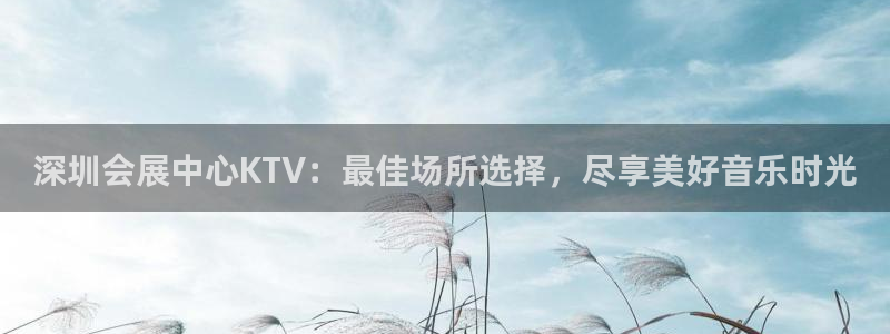 果博平台真实吗安全吗可信吗是真的吗：深圳会展中心KTV：最佳场所选择，尽享美好音乐时光