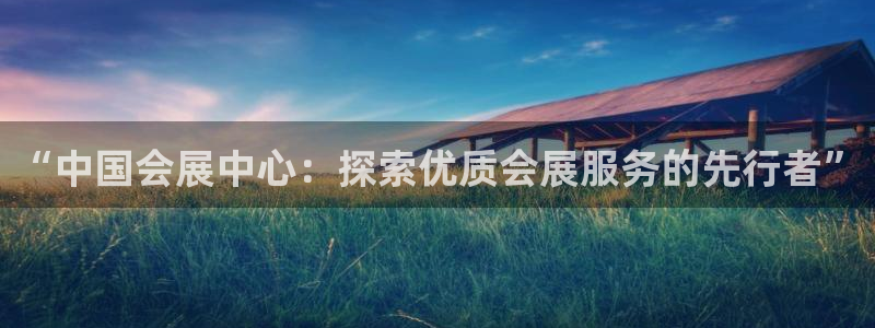 果博公司客服微信怎么加：“中国会展中心：探索优质会展服务的先行者”