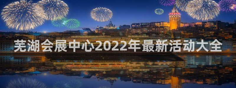 果博官网电话：芜湖会展中心2022年最新